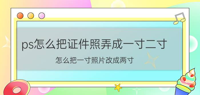 ps怎么把证件照弄成一寸二寸 怎么把一寸照片改成两寸？